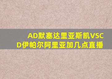 AD默塞达里亚斯凯VSCD伊帕尔阿里亚加几点直播
