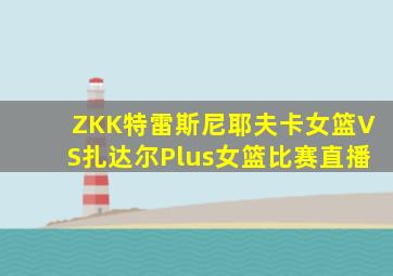 ZKK特雷斯尼耶夫卡女篮VS扎达尔Plus女篮比赛直播