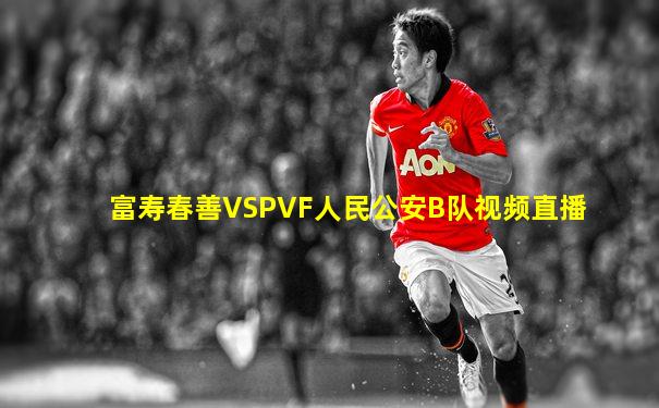 富寿春善VSPVF人民公安B队视频直播