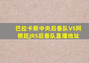 巴拉卡斯中央后备队VS阿根廷JRS后备队直播地址