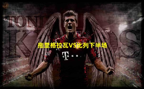 拖里格拉瓦VS比列下半场