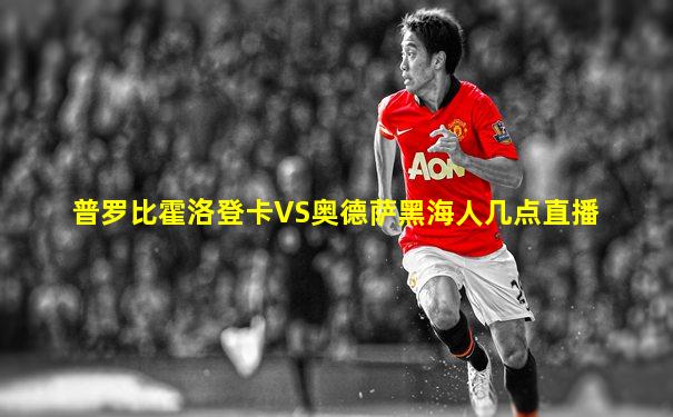 普罗比霍洛登卡VS奥德萨黑海人几点直播