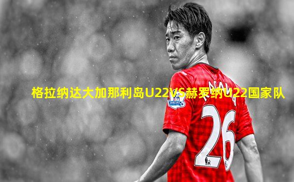 格拉纳达大加那利岛U22VS赫罗纳U22国家队