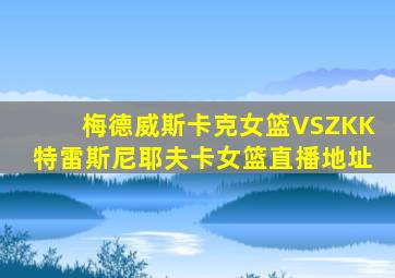 梅德威斯卡克女篮VSZKK特雷斯尼耶夫卡女篮直播地址
