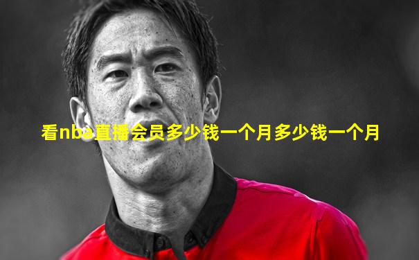 看nba直播会员多少钱一个月多少钱一个月