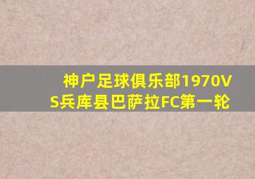 神户足球俱乐部1970VS兵库县巴萨拉FC第一轮