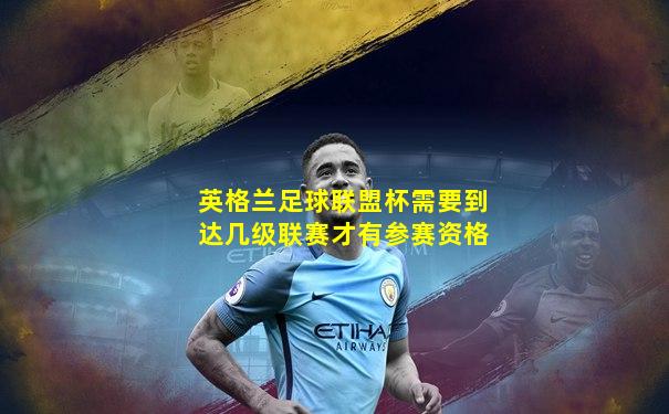 英格兰足球联盟杯需要到达几级联赛才有参赛资格