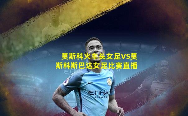 莫斯科火车头女足VS莫斯科斯巴达女足比赛直播