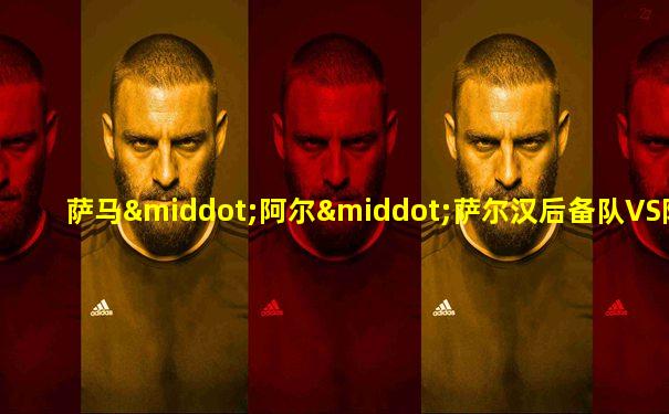 萨马·阿尔·萨尔汉后备队VS阿尔费萨里后备队总决赛