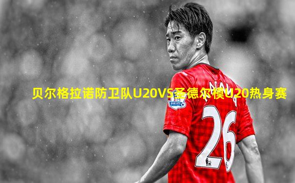 贝尔格拉诺防卫队U20VS圣德尔模U20热身赛