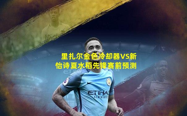 里扎尔金色冷却器VS新怡诗夏水稻先锋赛前预测