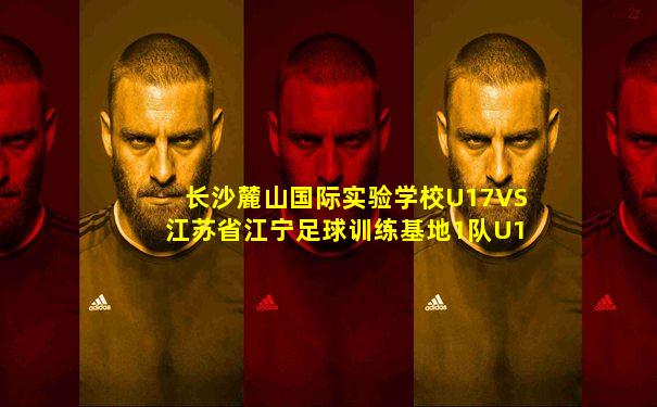 长沙麓山国际实验学校U17VS江苏省江宁足球训练基地1队U17结果预测