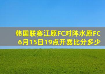 韩国联赛江原FC对阵水原FC6月15日19点开赛比分多少